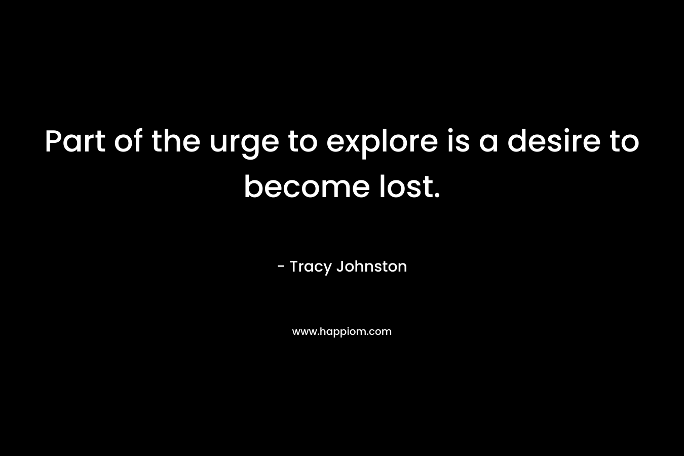 Part of the urge to explore is a desire to become lost.
