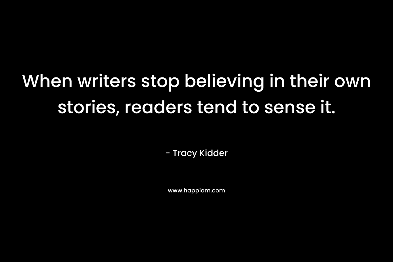 When writers stop believing in their own stories, readers tend to sense it. – Tracy Kidder