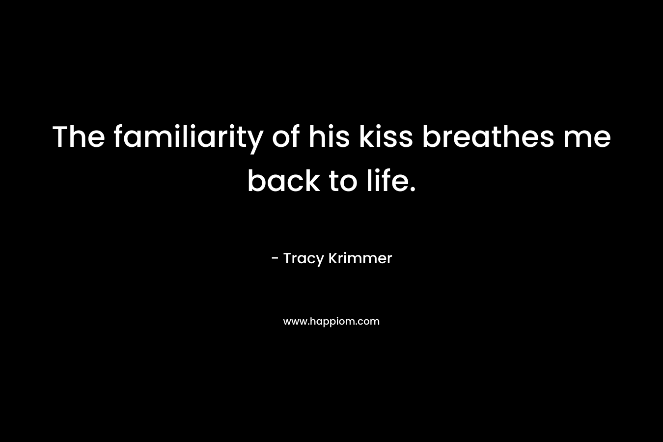 The familiarity of his kiss breathes me back to life. – Tracy Krimmer