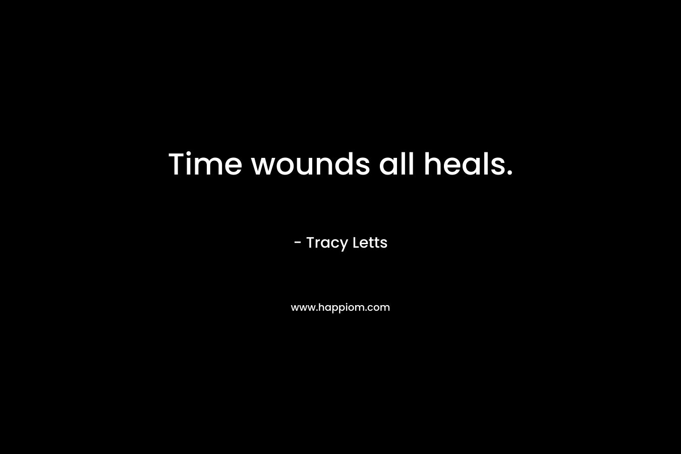 Time wounds all heals. – Tracy Letts