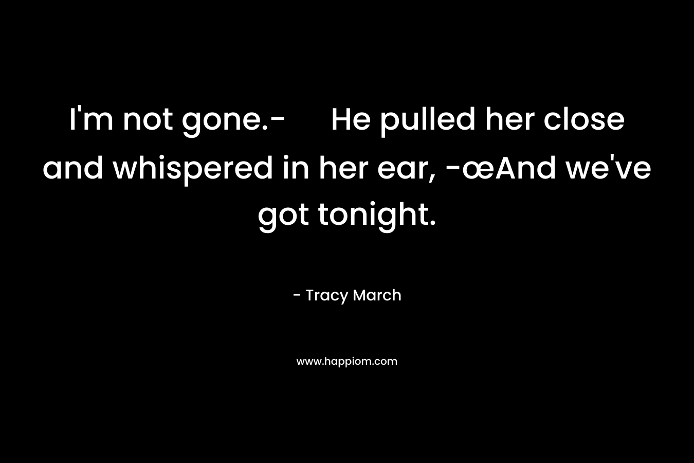 I’m not gone.- He pulled her close and whispered in her ear, -œAnd we’ve got tonight. – Tracy March