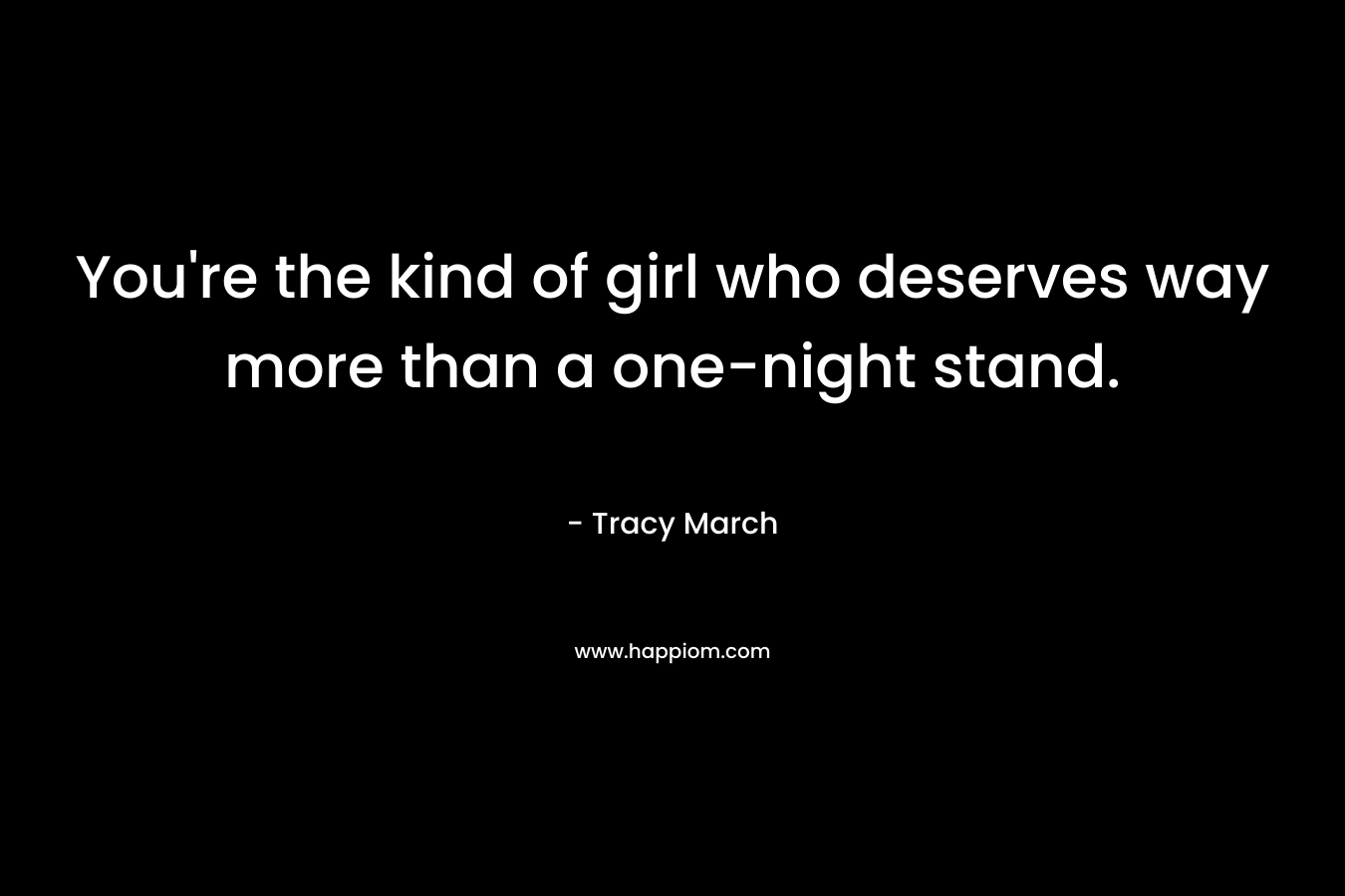 You’re the kind of girl who deserves way more than a one-night stand. – Tracy March
