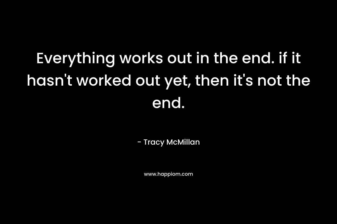 Everything works out in the end. if it hasn’t worked out yet, then it’s not the end. – Tracy McMillan