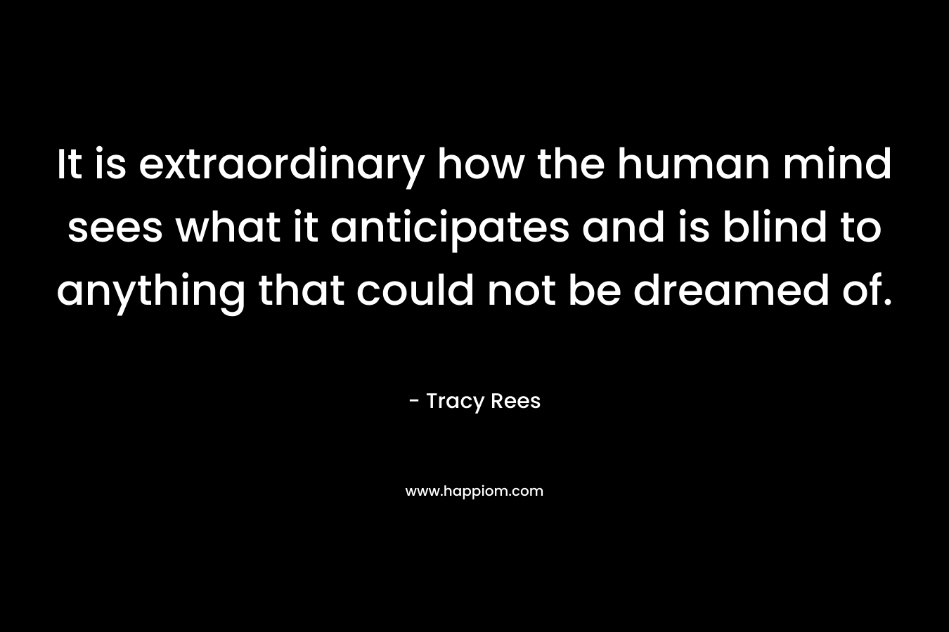 It is extraordinary how the human mind sees what it anticipates and is blind to anything that could not be dreamed of.