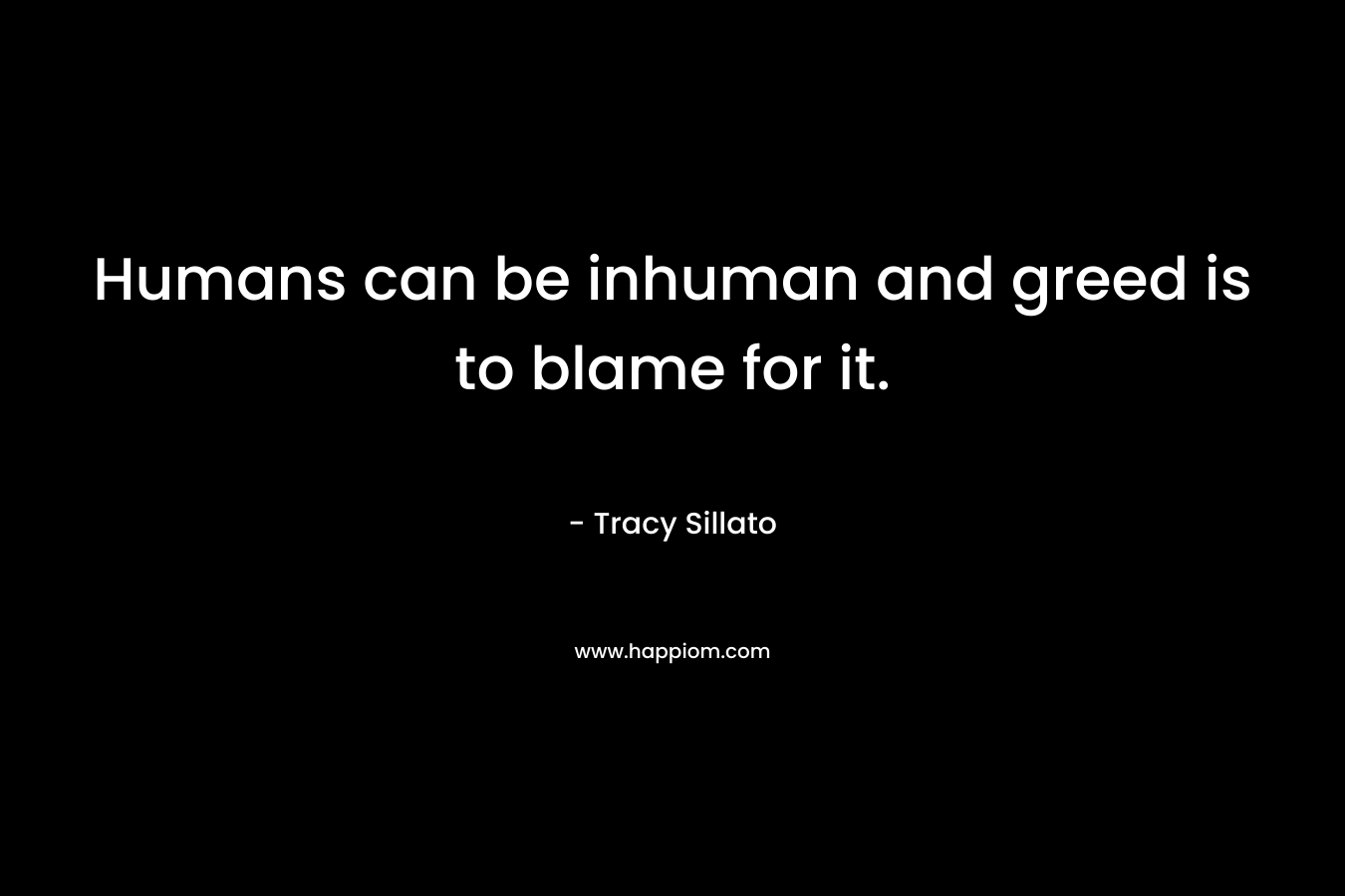 Humans can be inhuman and greed is to blame for it.