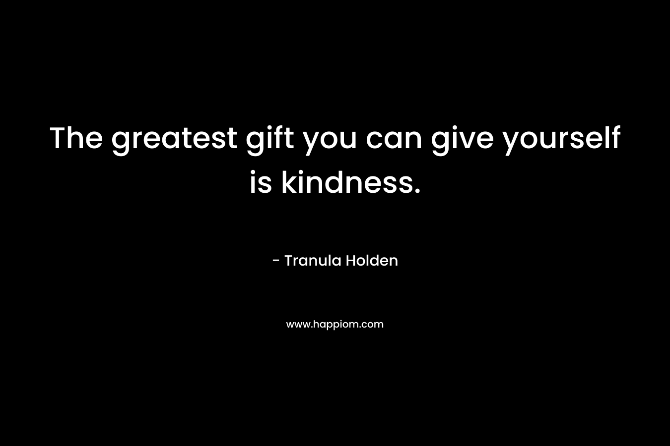 The greatest gift you can give yourself is kindness. – Tranula Holden