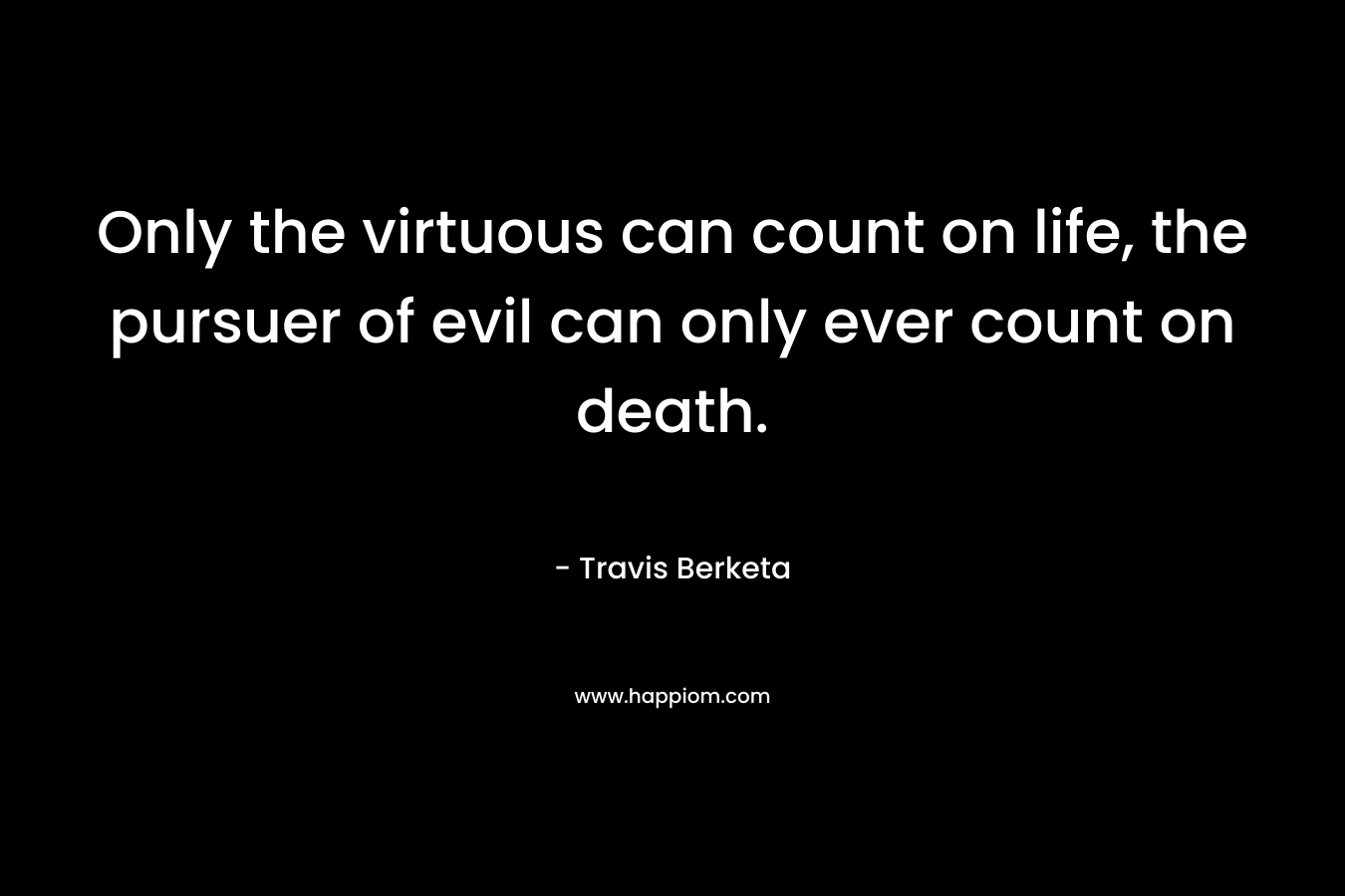 Only the virtuous can count on life, the pursuer of evil can only ever count on death. – Travis Berketa