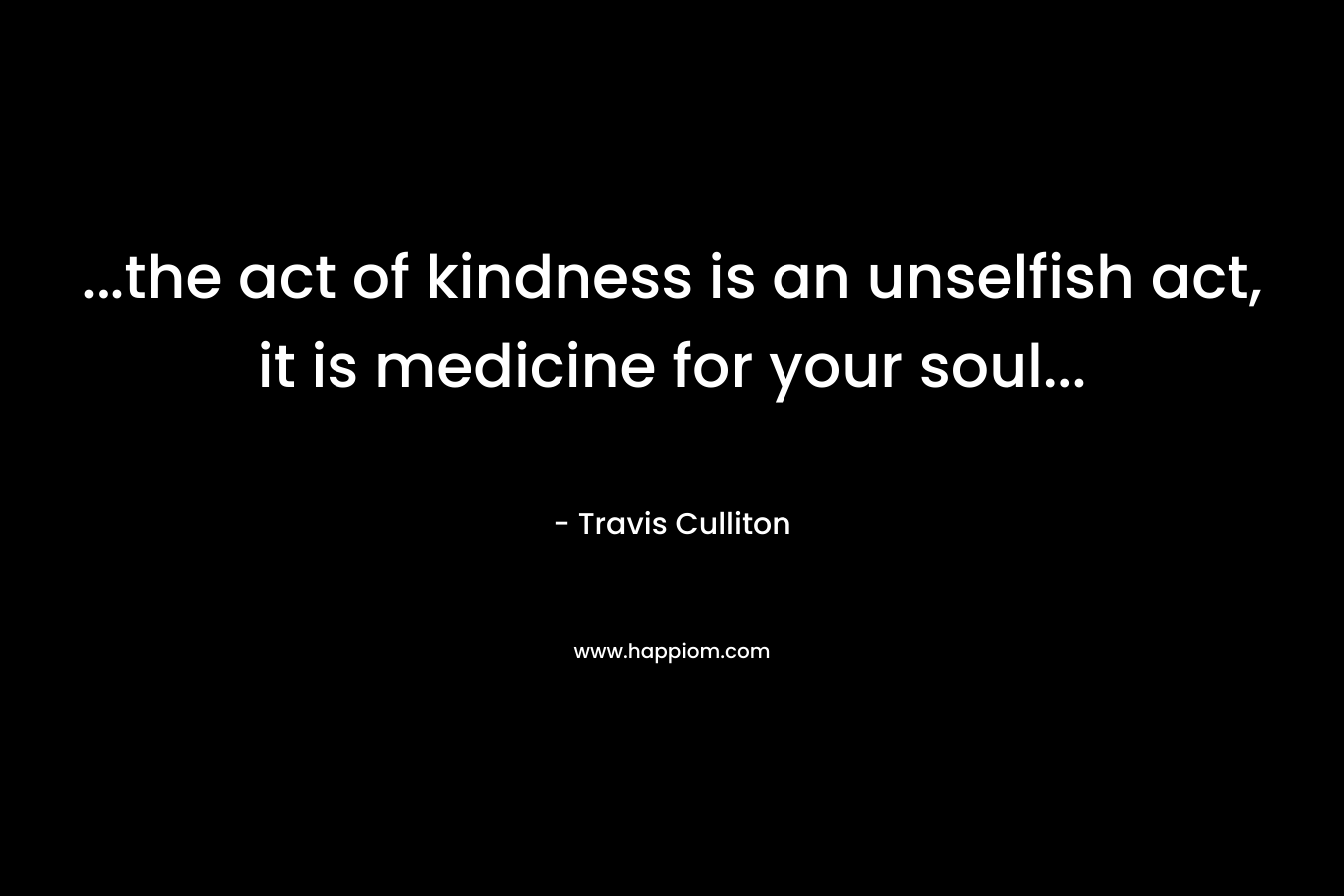 ...the act of kindness is an unselfish act, it is medicine for your soul...