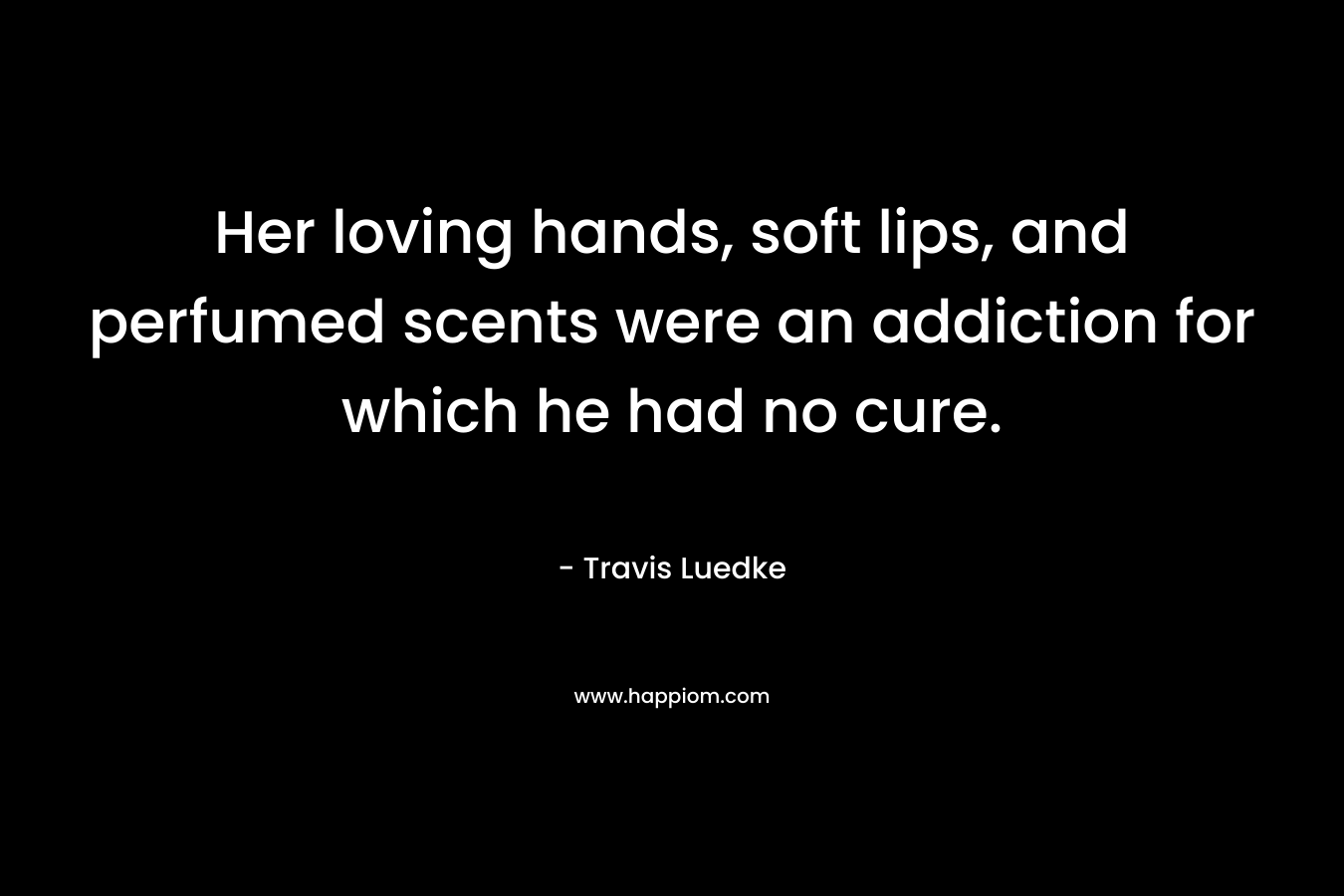 Her loving hands, soft lips, and perfumed scents were an addiction for which he had no cure.