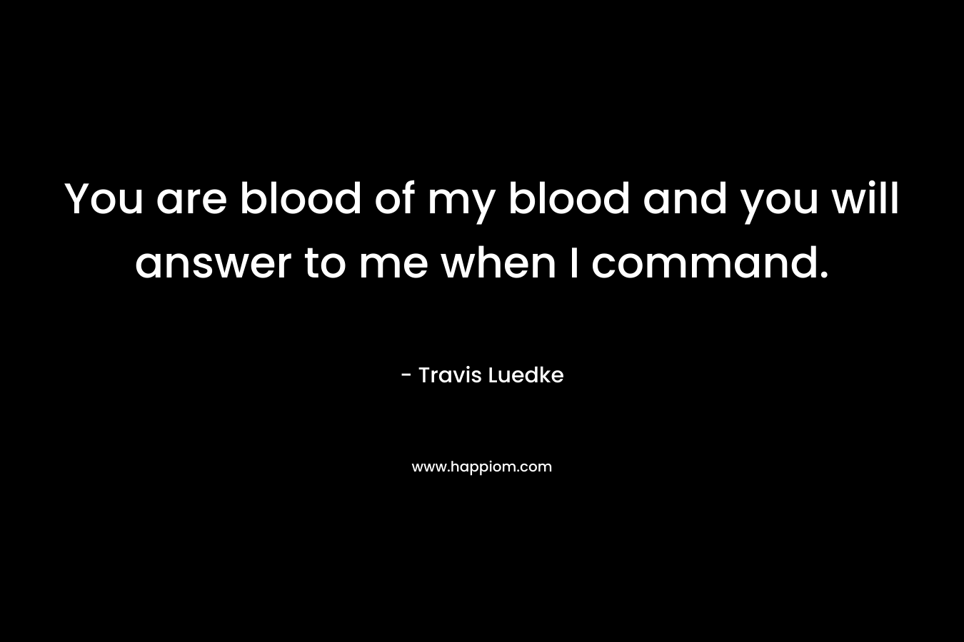 You are blood of my blood and you will answer to me when I command.