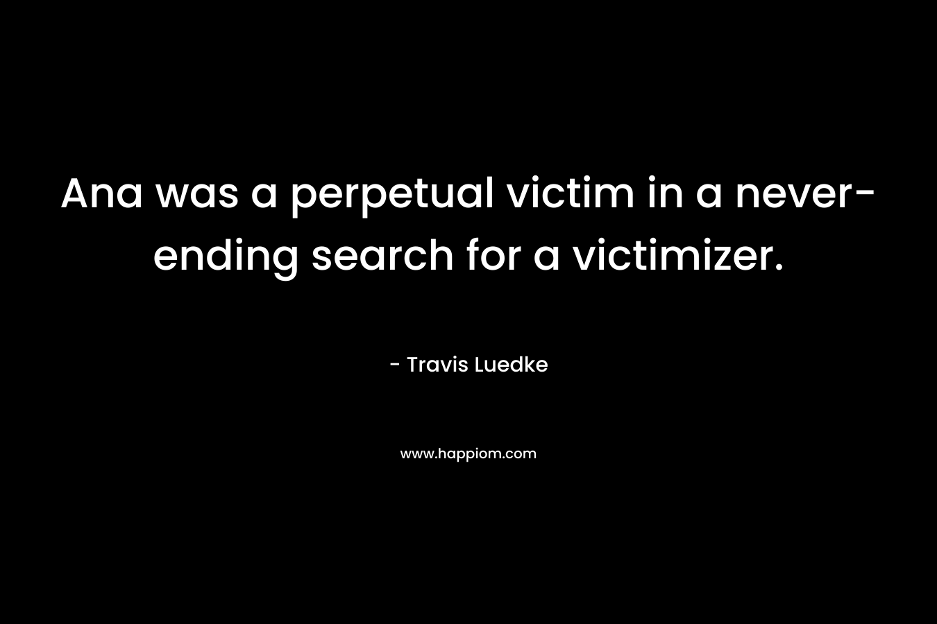 Ana was a perpetual victim in a never-ending search for a victimizer. – Travis Luedke