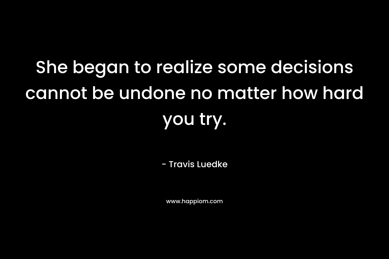 She began to realize some decisions cannot be undone no matter how hard you try. – Travis Luedke