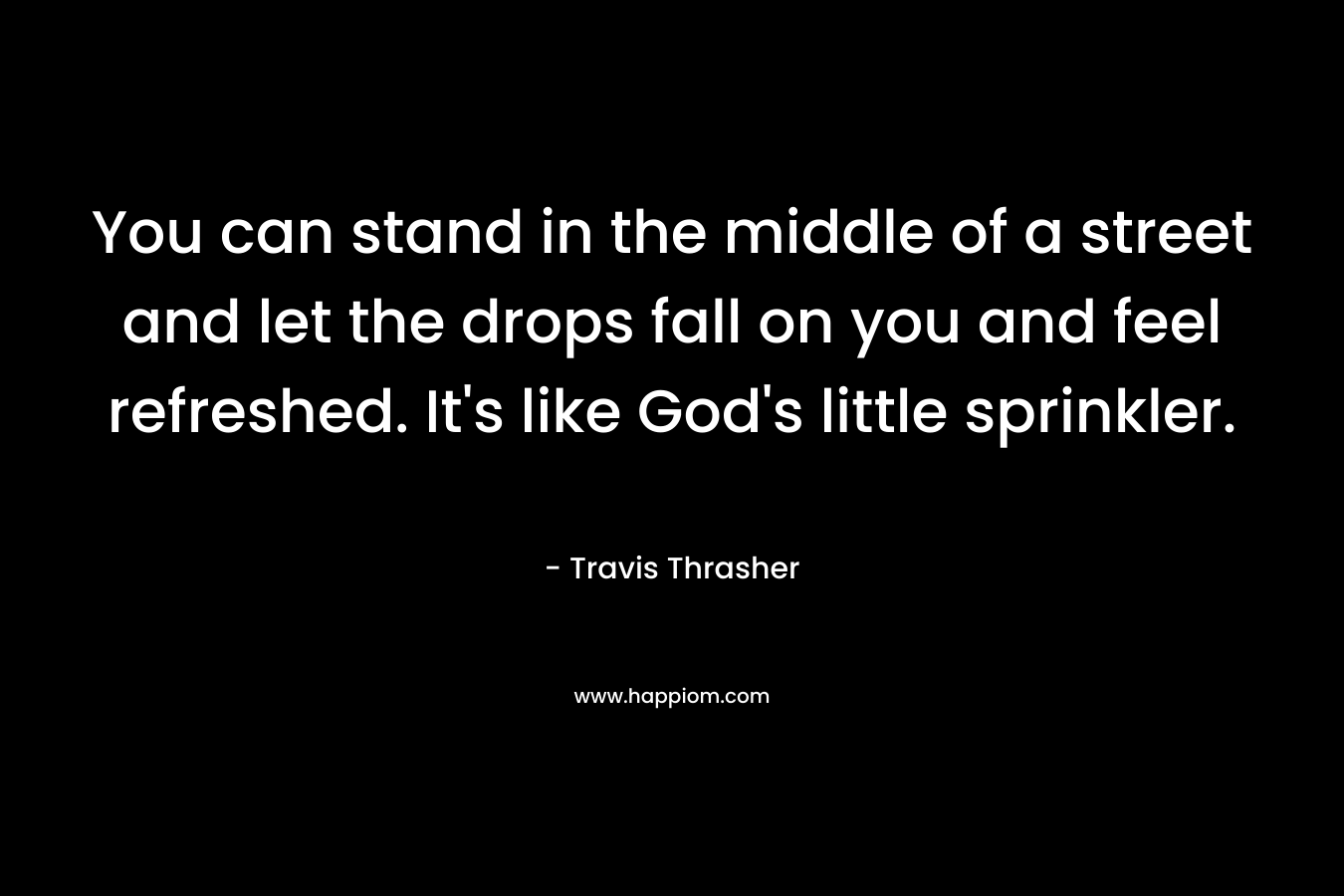 You can stand in the middle of a street and let the drops fall on you and feel refreshed. It’s like God’s little sprinkler. – Travis Thrasher