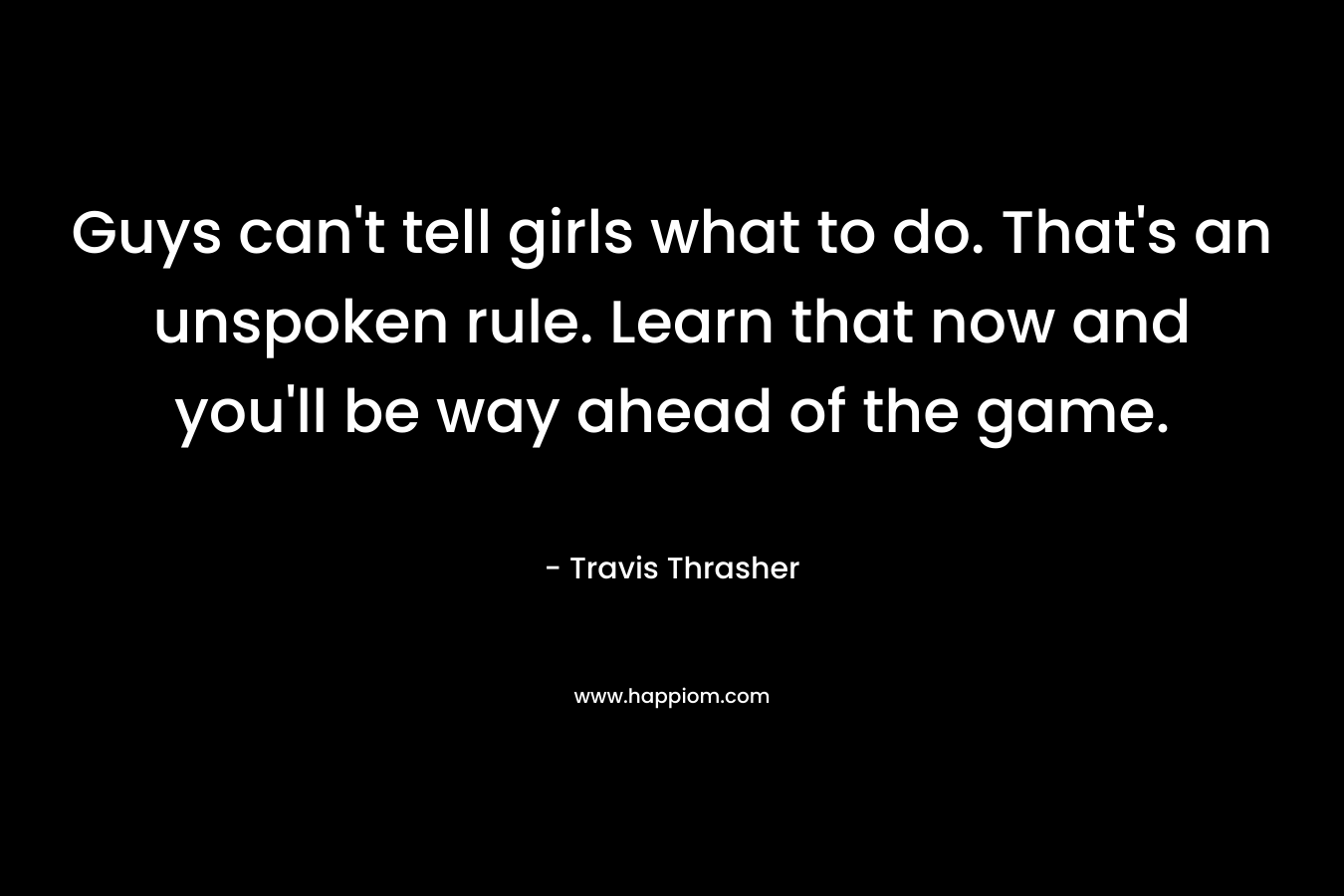 Guys can’t tell girls what to do. That’s an unspoken rule. Learn that now and you’ll be way ahead of the game. – Travis Thrasher