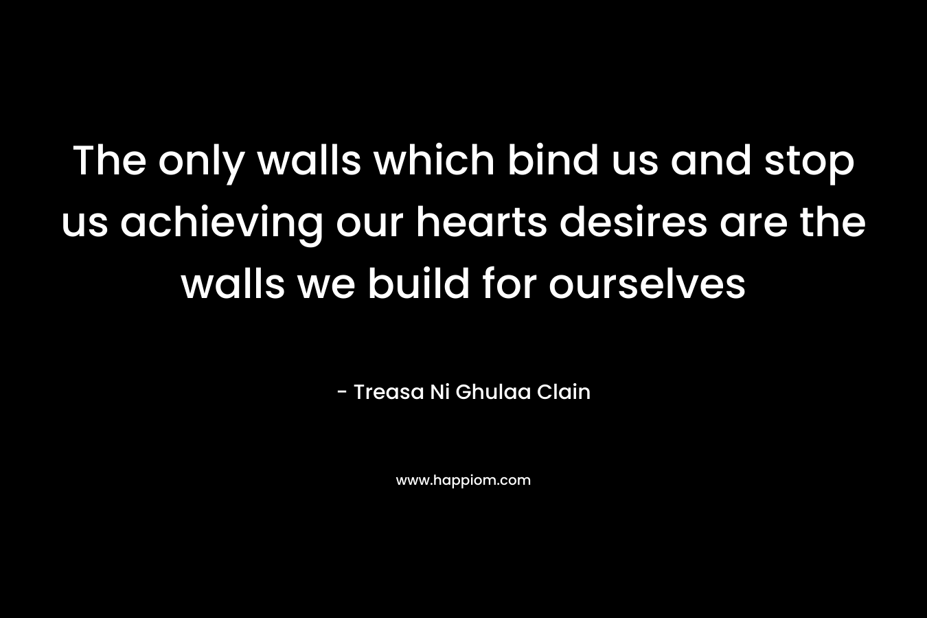 The only walls which bind us and stop us achieving our hearts desires are the walls we build for ourselves