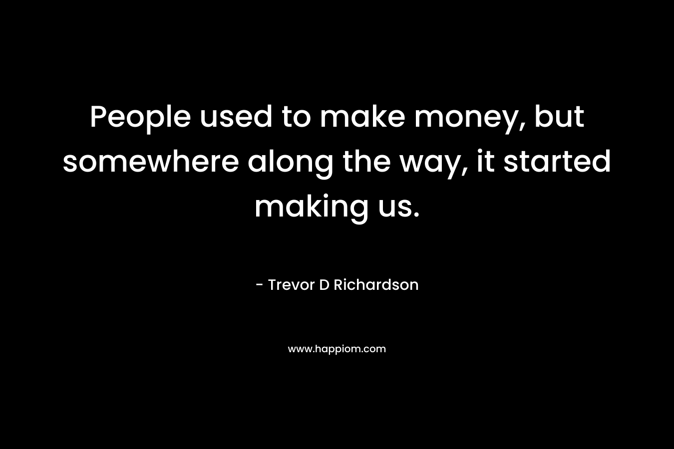 People used to make money, but somewhere along the way, it started making us.