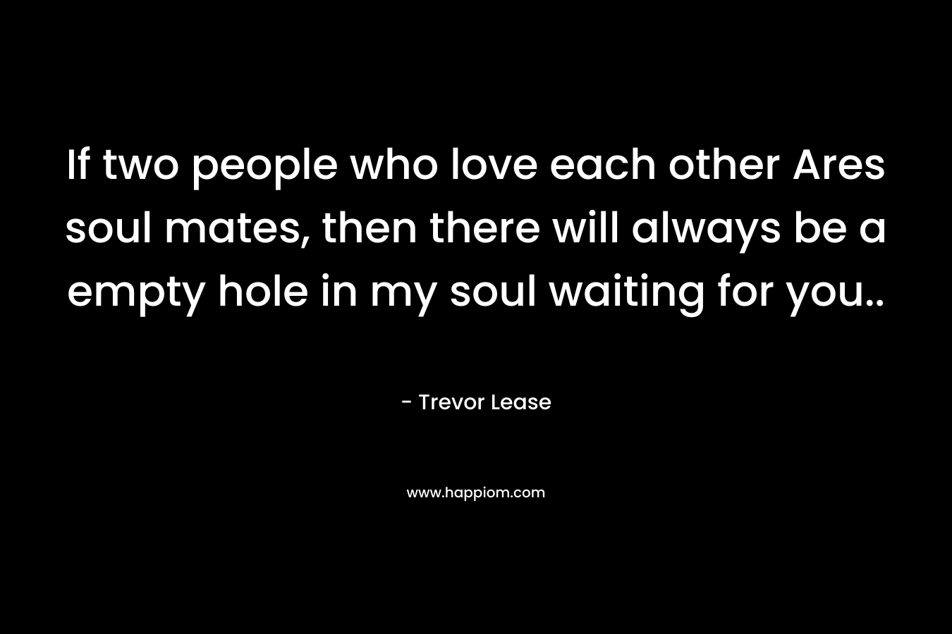 If two people who love each other Ares soul mates, then there will always be a empty hole in my soul waiting for you.. – Trevor Lease