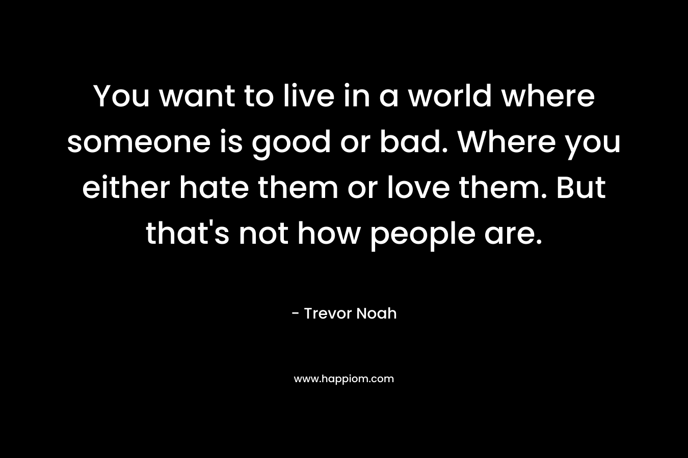 You want to live in a world where someone is good or bad. Where you either hate them or love them. But that’s not how people are. – Trevor Noah