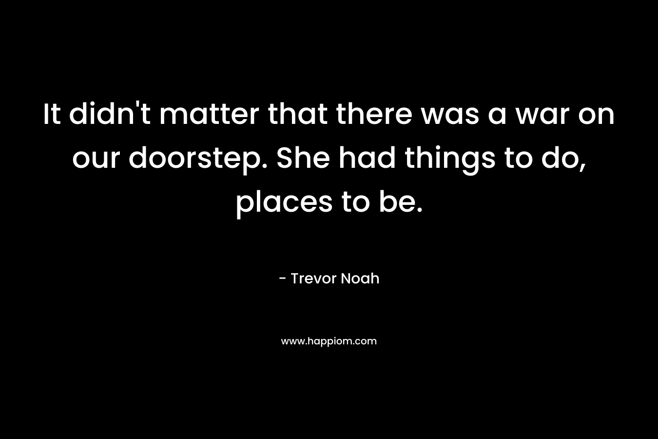 It didn’t matter that there was a war on our doorstep. She had things to do, places to be. – Trevor Noah