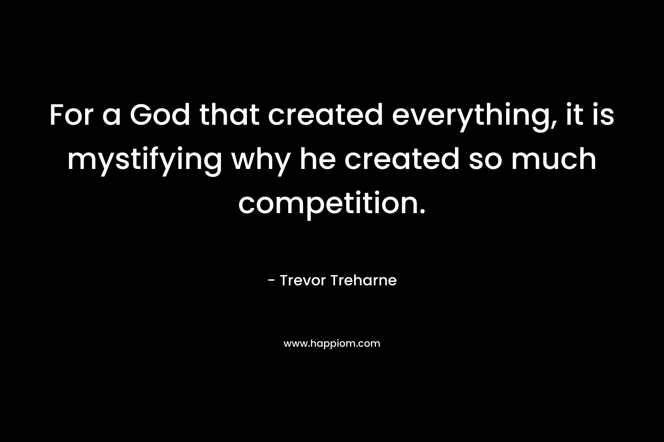 For a God that created everything, it is mystifying why he created so much competition. – Trevor Treharne
