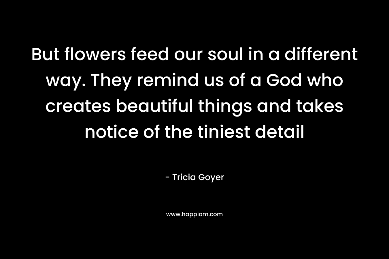 But flowers feed our soul in a different way. They remind us of a God who creates beautiful things and takes notice of the tiniest detail