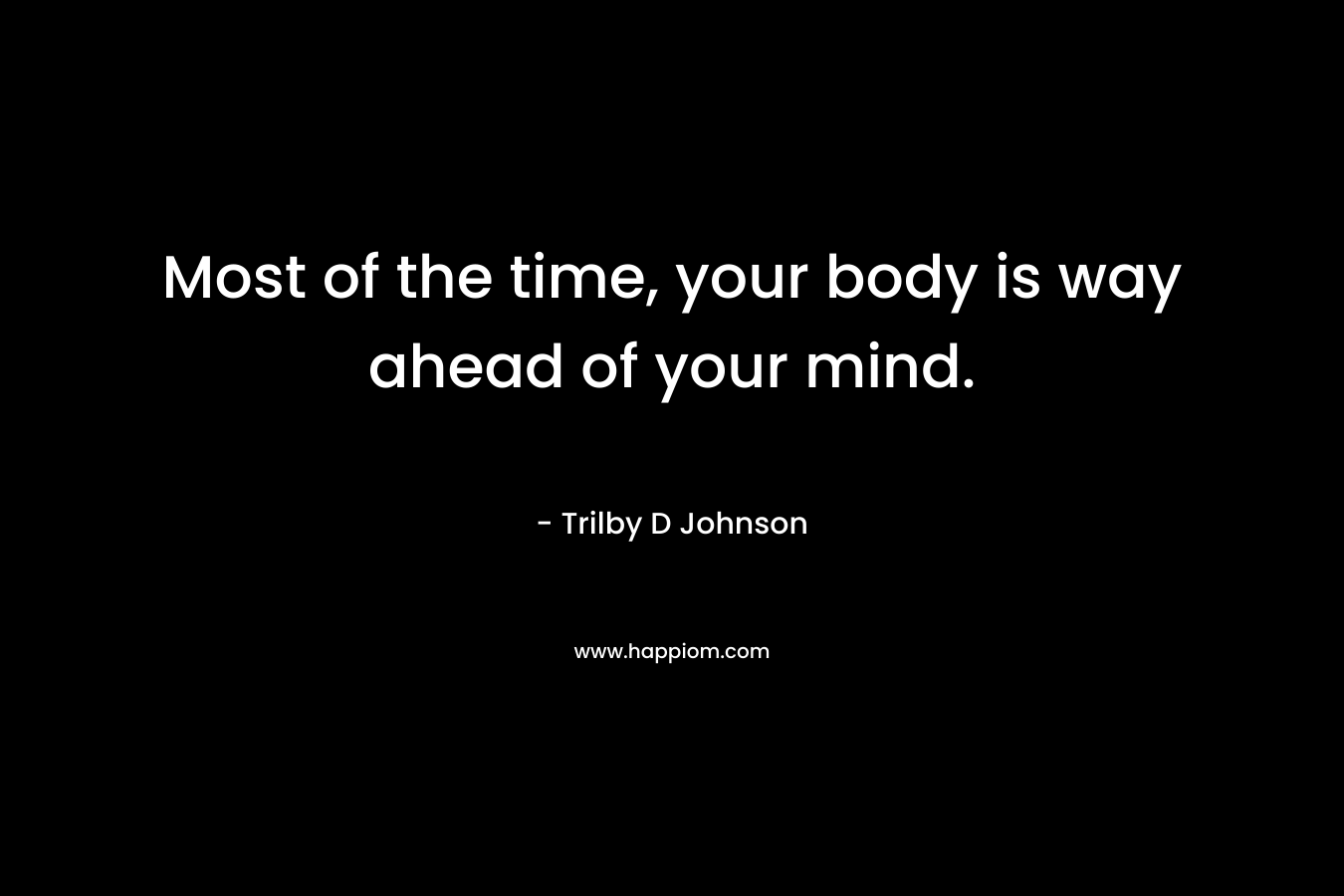 Most of the time, your body is way ahead of your mind.
