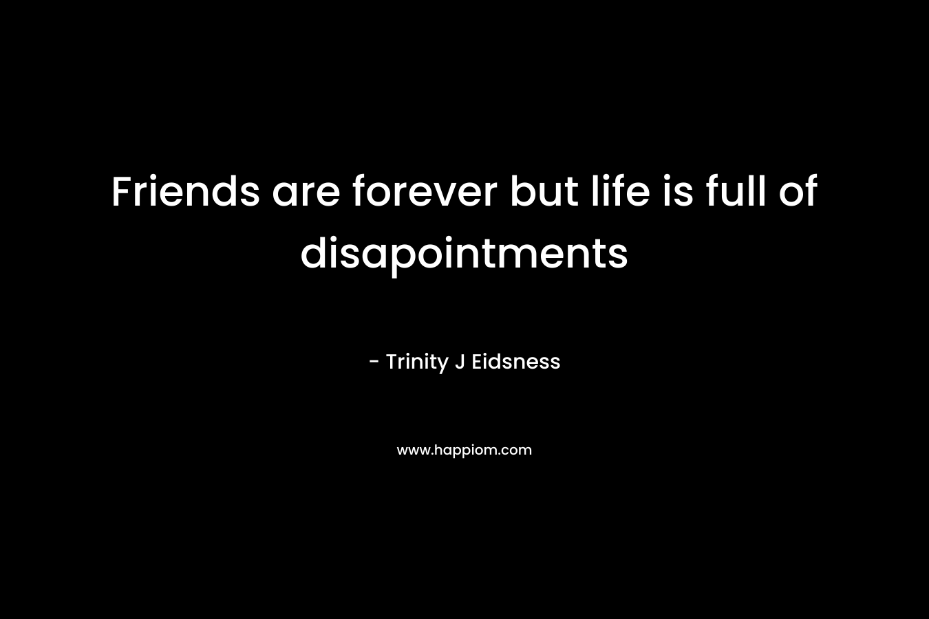 Friends are forever but life is full of disapointments
