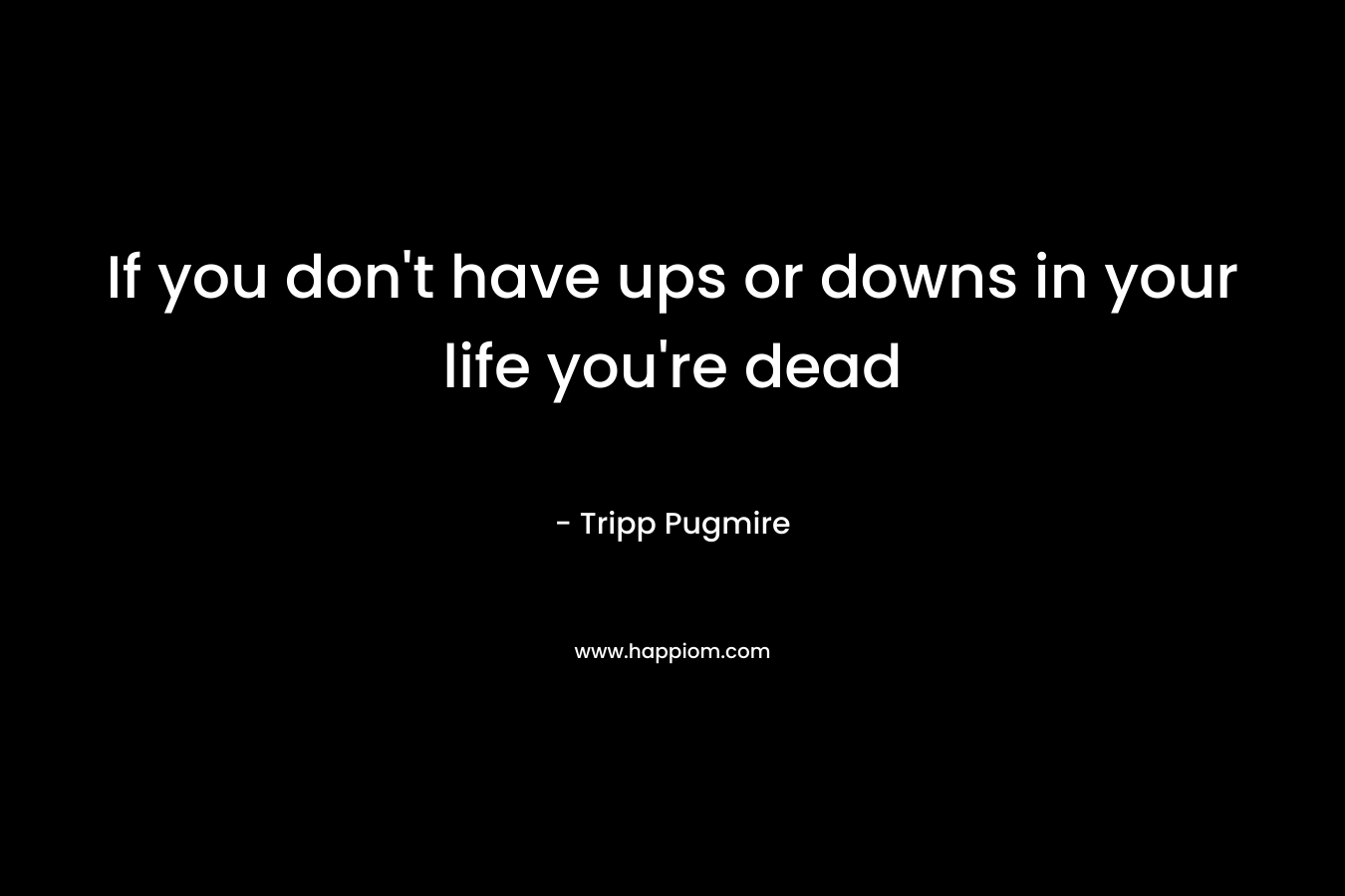 If you don’t have ups or downs in your life you’re dead – Tripp Pugmire