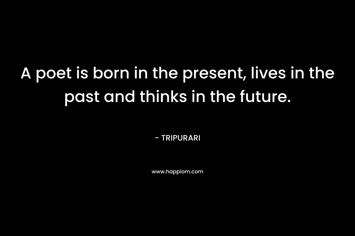 A poet is born in the present, lives in the past and thinks in the future.