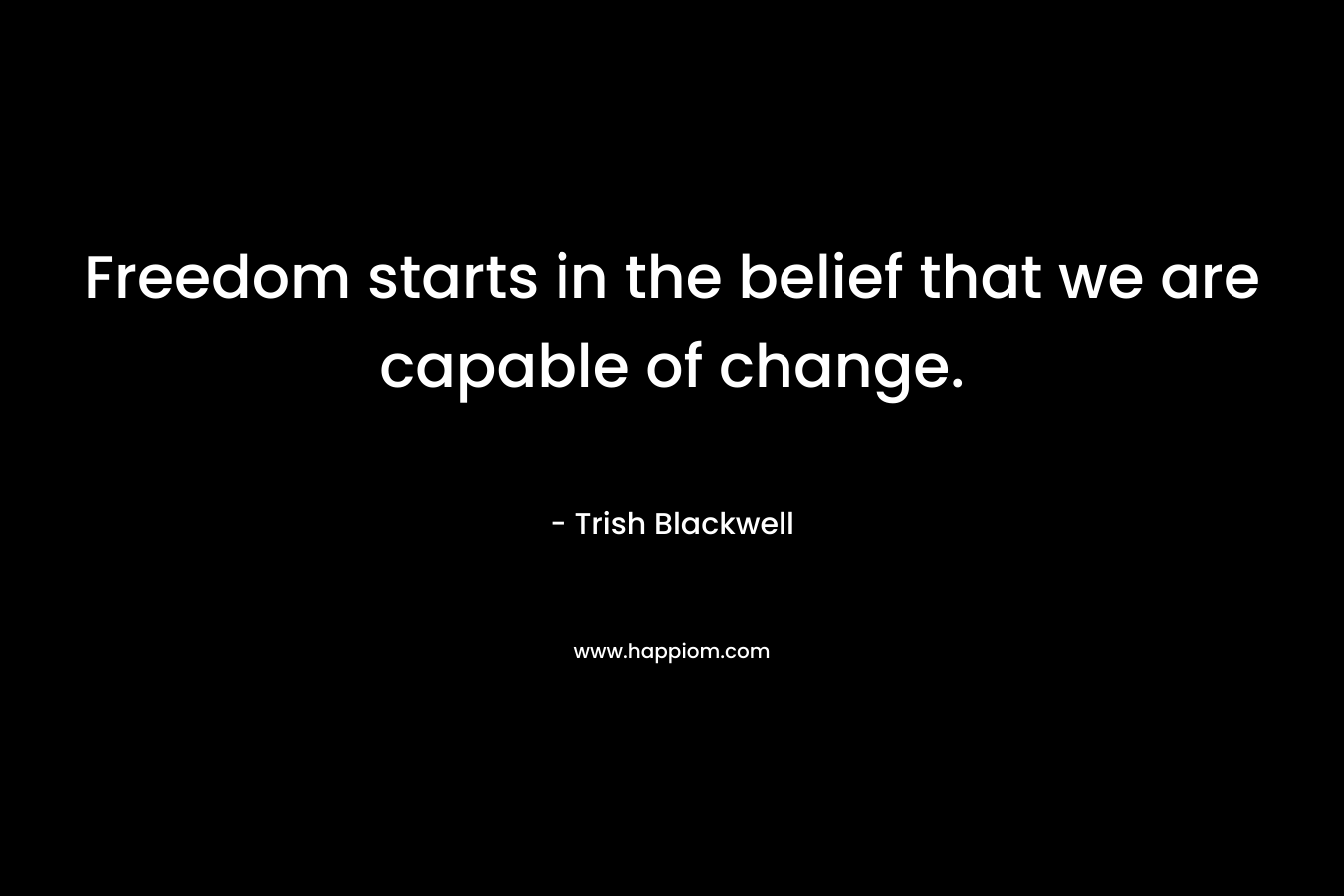 Freedom starts in the belief that we are capable of change.
