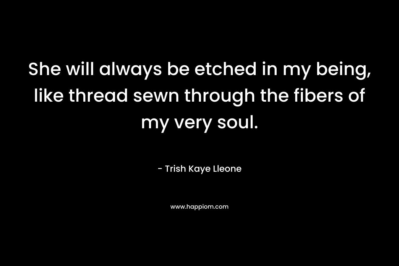 She will always be etched in my being, like thread sewn through the fibers of my very soul. – Trish Kaye Lleone