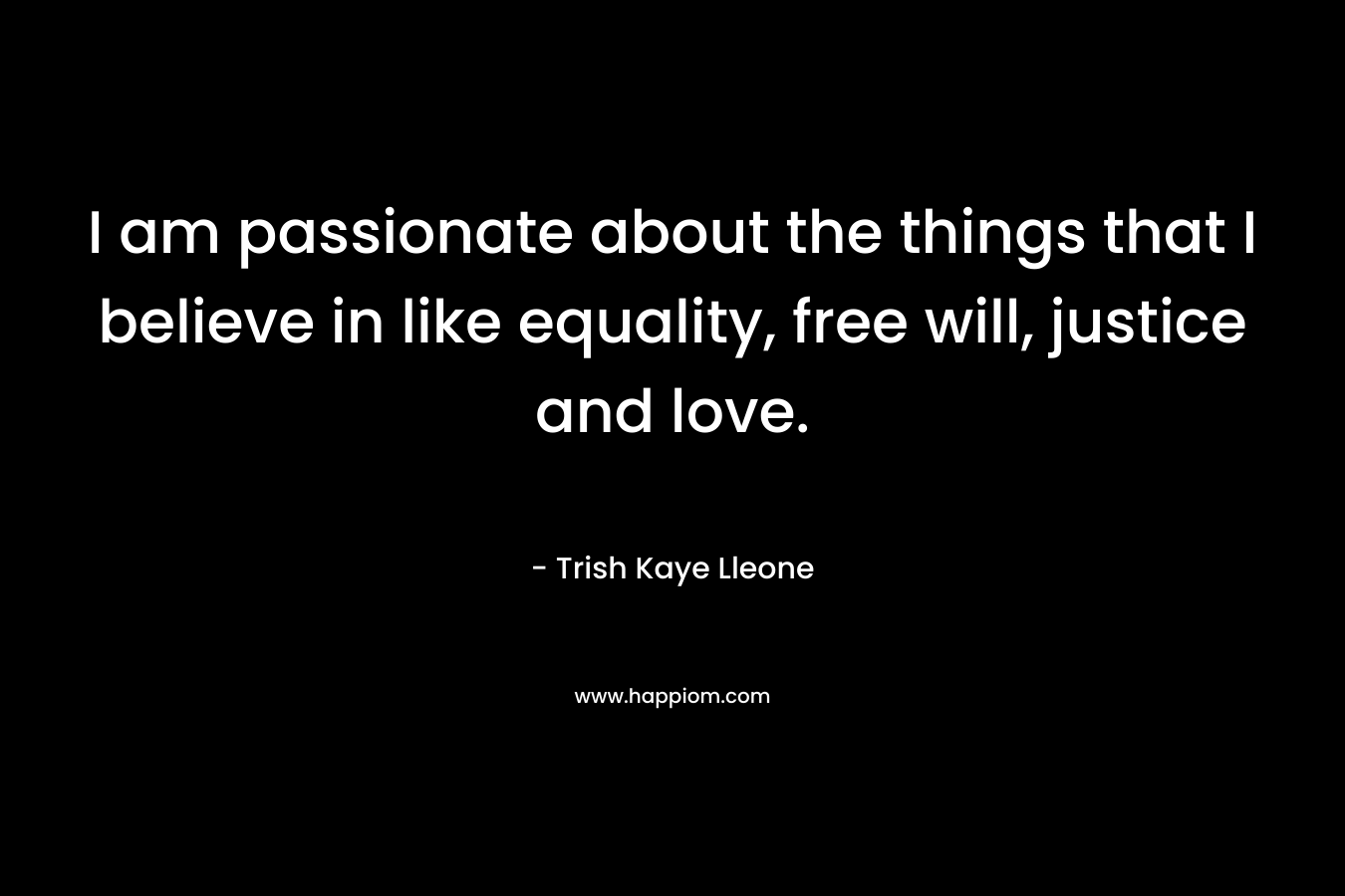 I am passionate about the things that I believe in like equality, free will, justice and love. – Trish Kaye Lleone