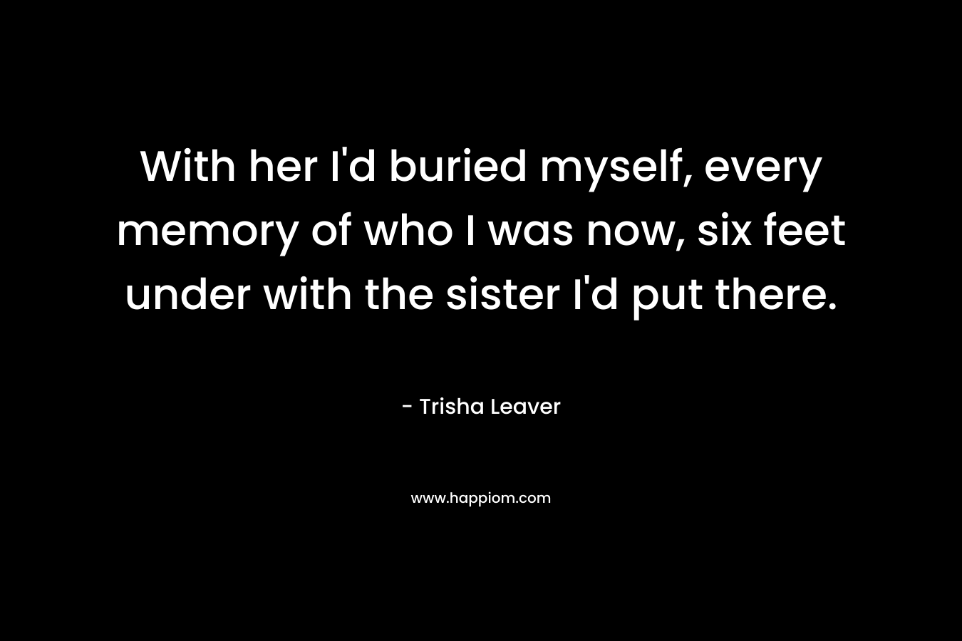 With her I'd buried myself, every memory of who I was now, six feet under with the sister I'd put there.