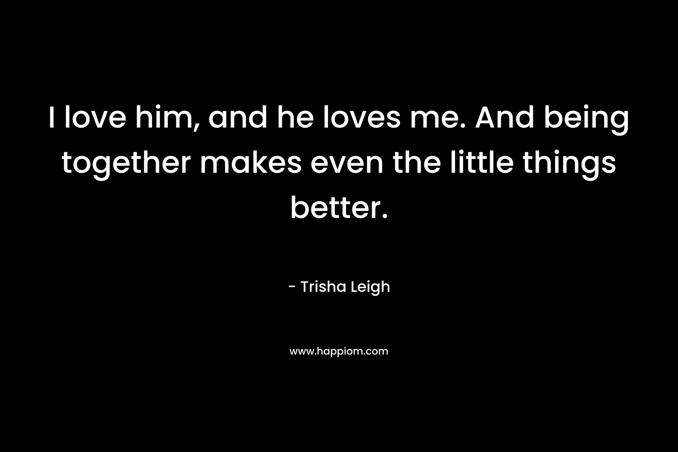 I love him, and he loves me. And being together makes even the little things better.