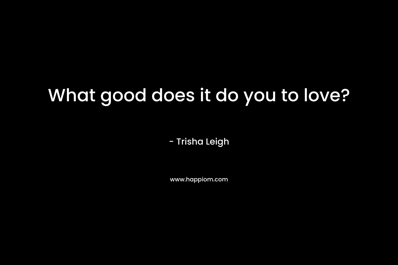 What good does it do you to love?