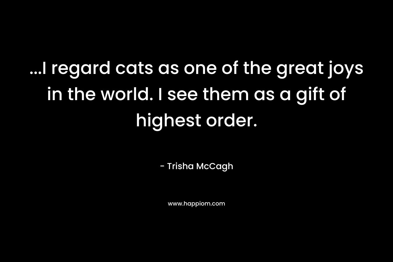 …I regard cats as one of the great joys in the world. I see them as a gift of highest order. – Trisha McCagh