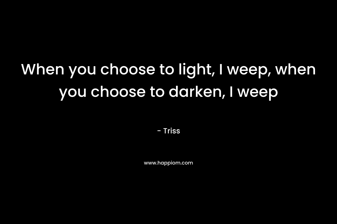 When you choose to light, I weep, when you choose to darken, I weep – Triss