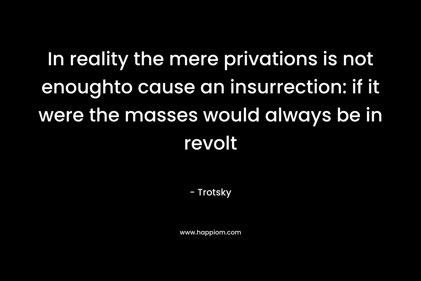 In reality the mere privations is not enoughto cause an insurrection: if it were the masses would always be in revolt – Trotsky