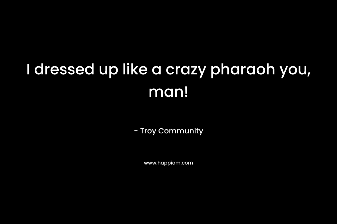 I dressed up like a crazy pharaoh you, man! – Troy Community