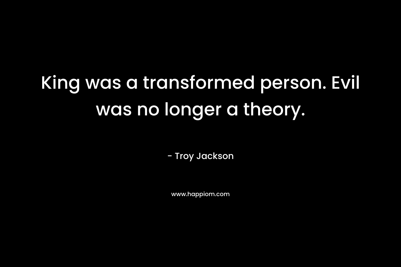 King was a transformed person. Evil was no longer a theory.