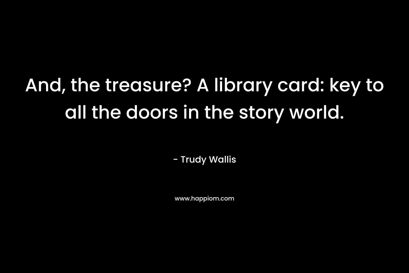 And, the treasure? A library card: key to all the doors in the story world.