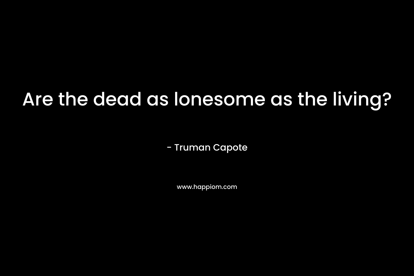 Are the dead as lonesome as the living? – Truman Capote