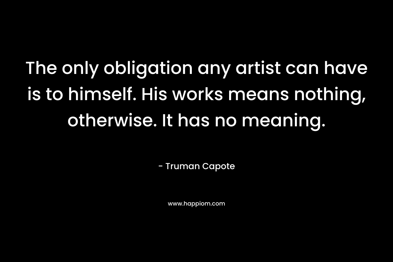 The only obligation any artist can have is to himself. His works means nothing, otherwise. It has no meaning. – Truman Capote