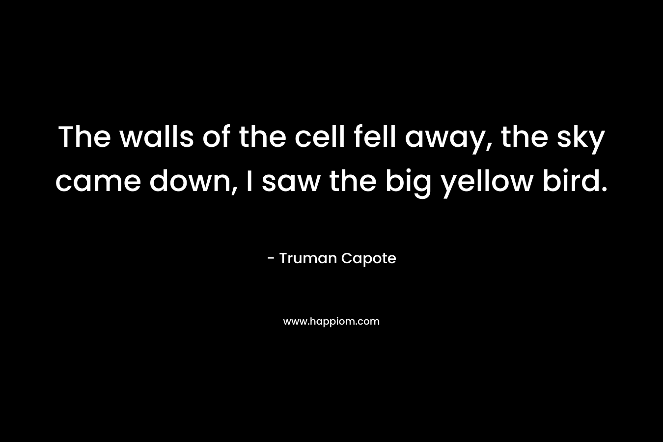 The walls of the cell fell away, the sky came down, I saw the big yellow bird. – Truman Capote