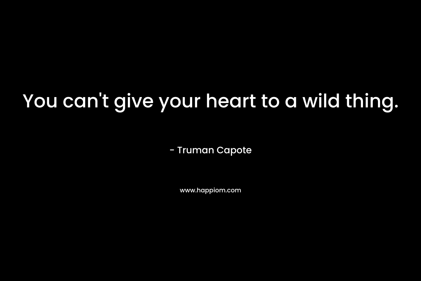 You can’t give your heart to a wild thing. – Truman Capote