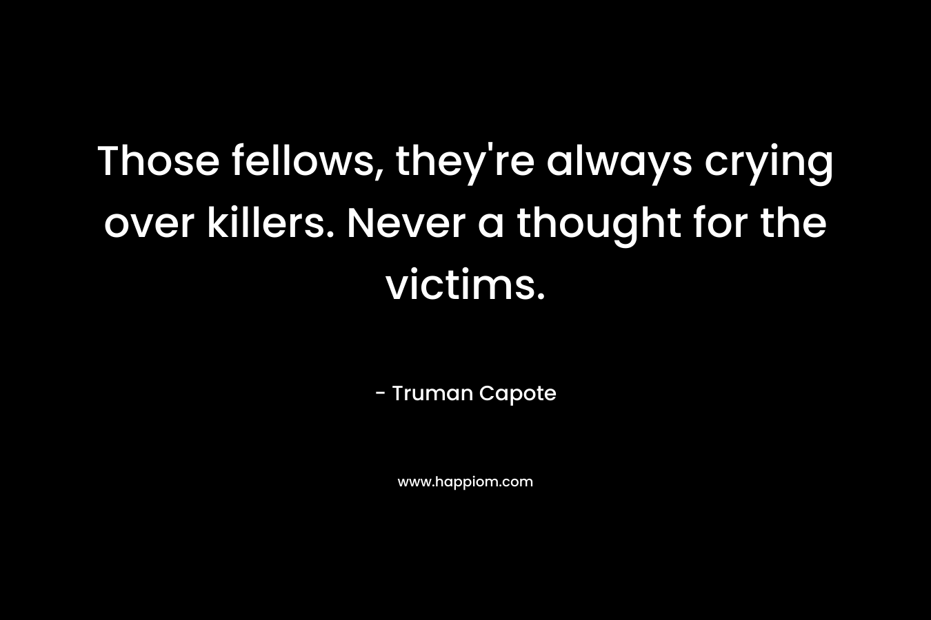 Those fellows, they’re always crying over killers. Never a thought for the victims. – Truman Capote