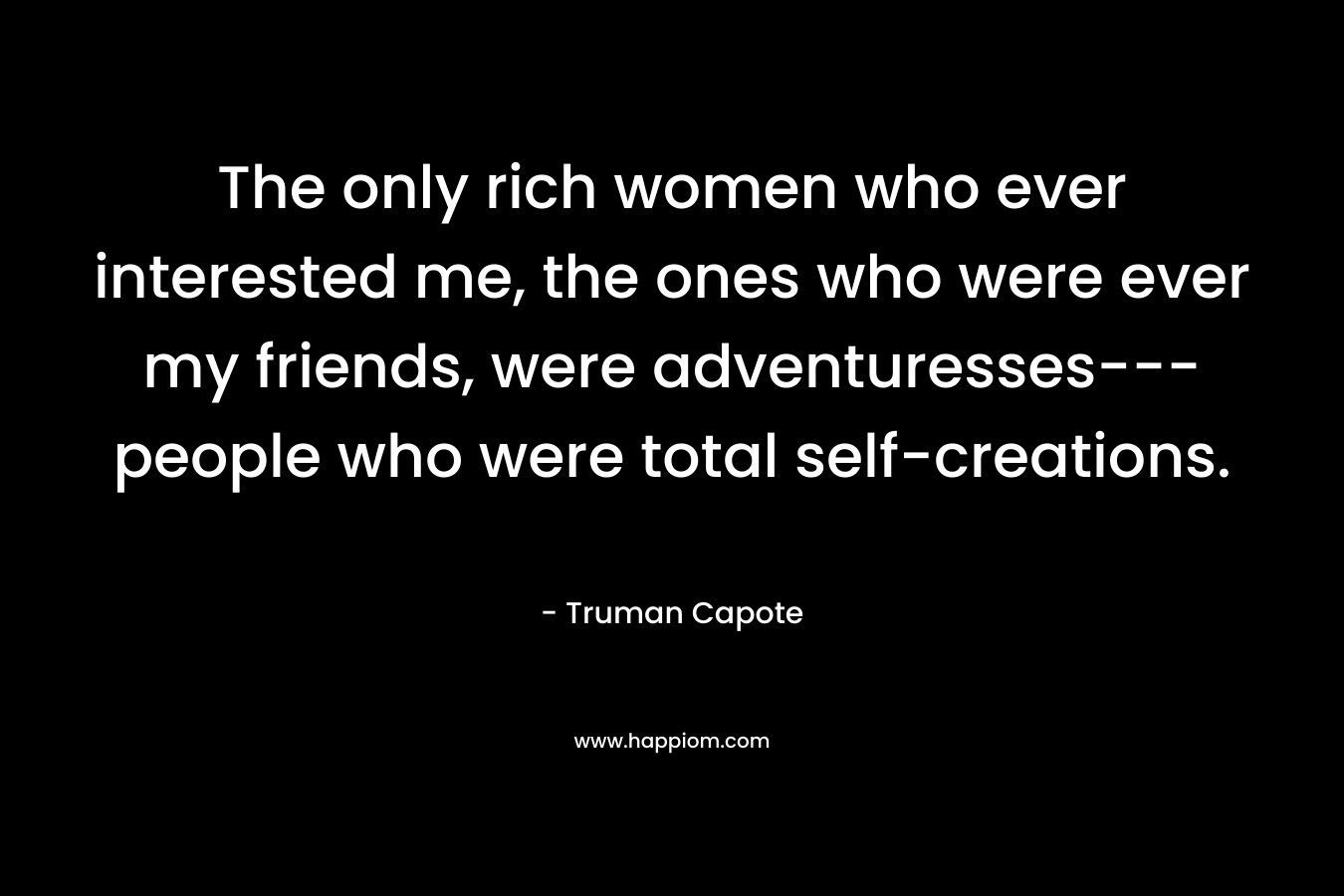 The only rich women who ever interested me, the ones who were ever my friends, were adventuresses---people who were total self-creations.