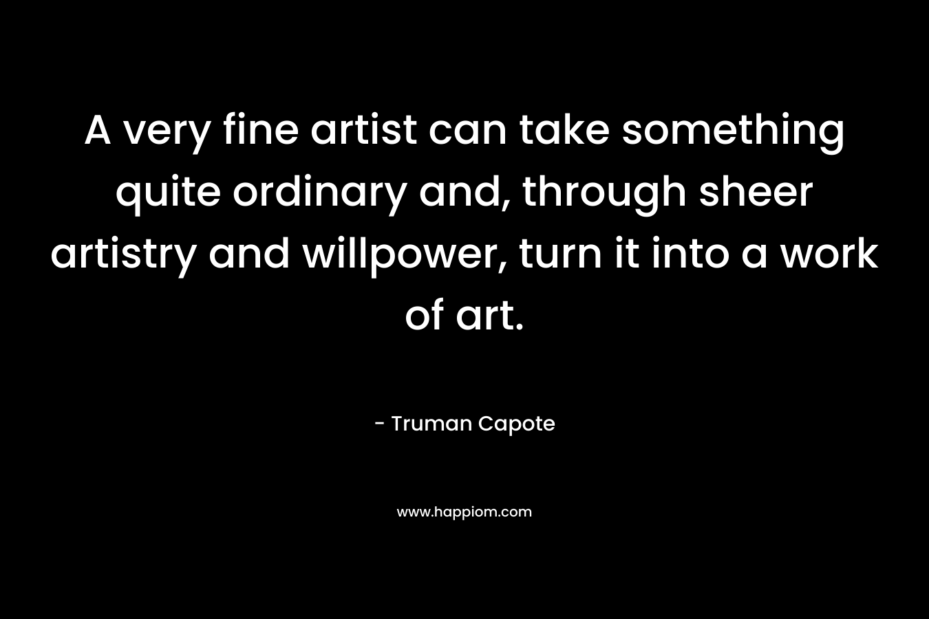 A very fine artist can take something quite ordinary and, through sheer artistry and willpower, turn it into a work of art.