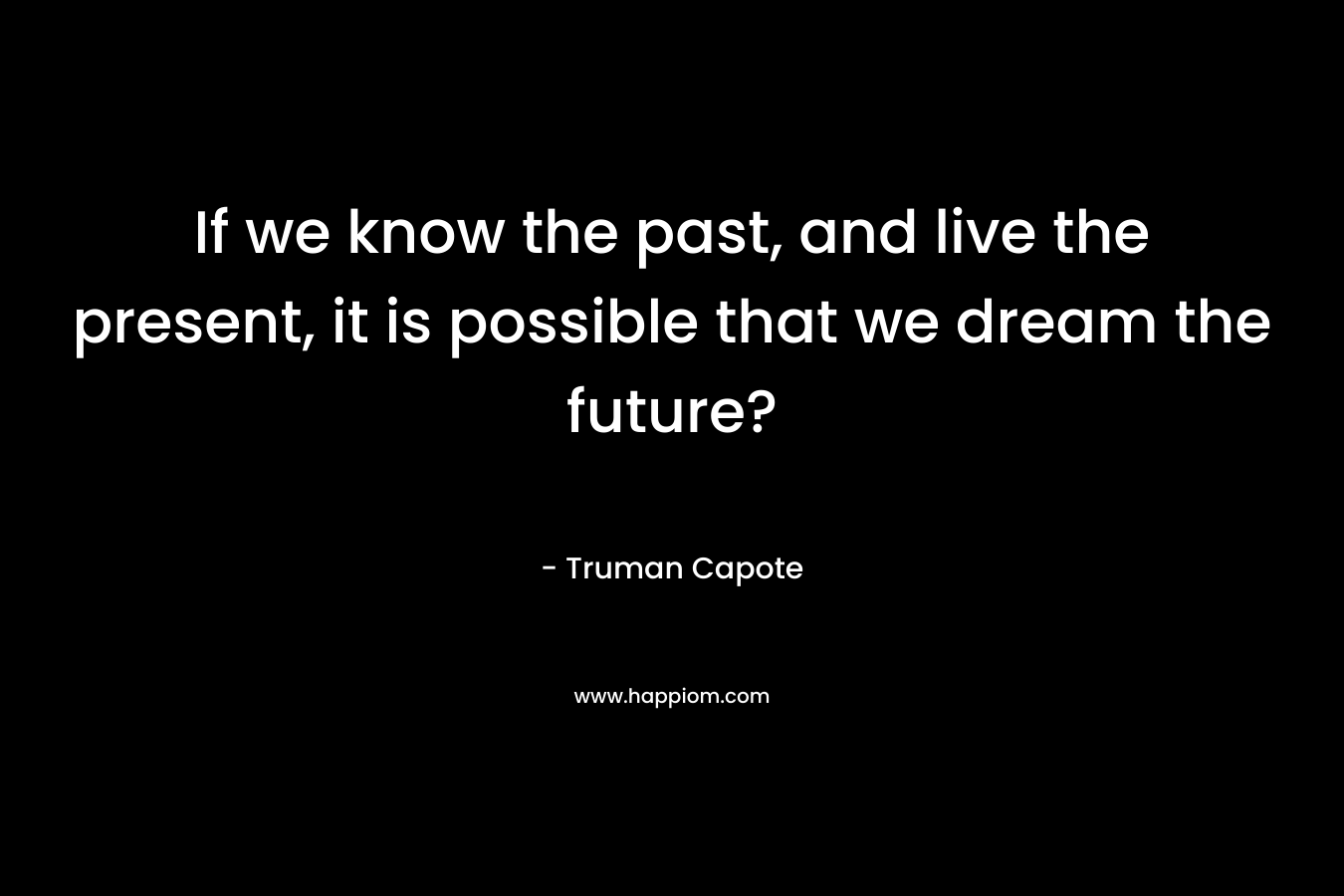 If we know the past, and live the present, it is possible that we dream the future? – Truman Capote