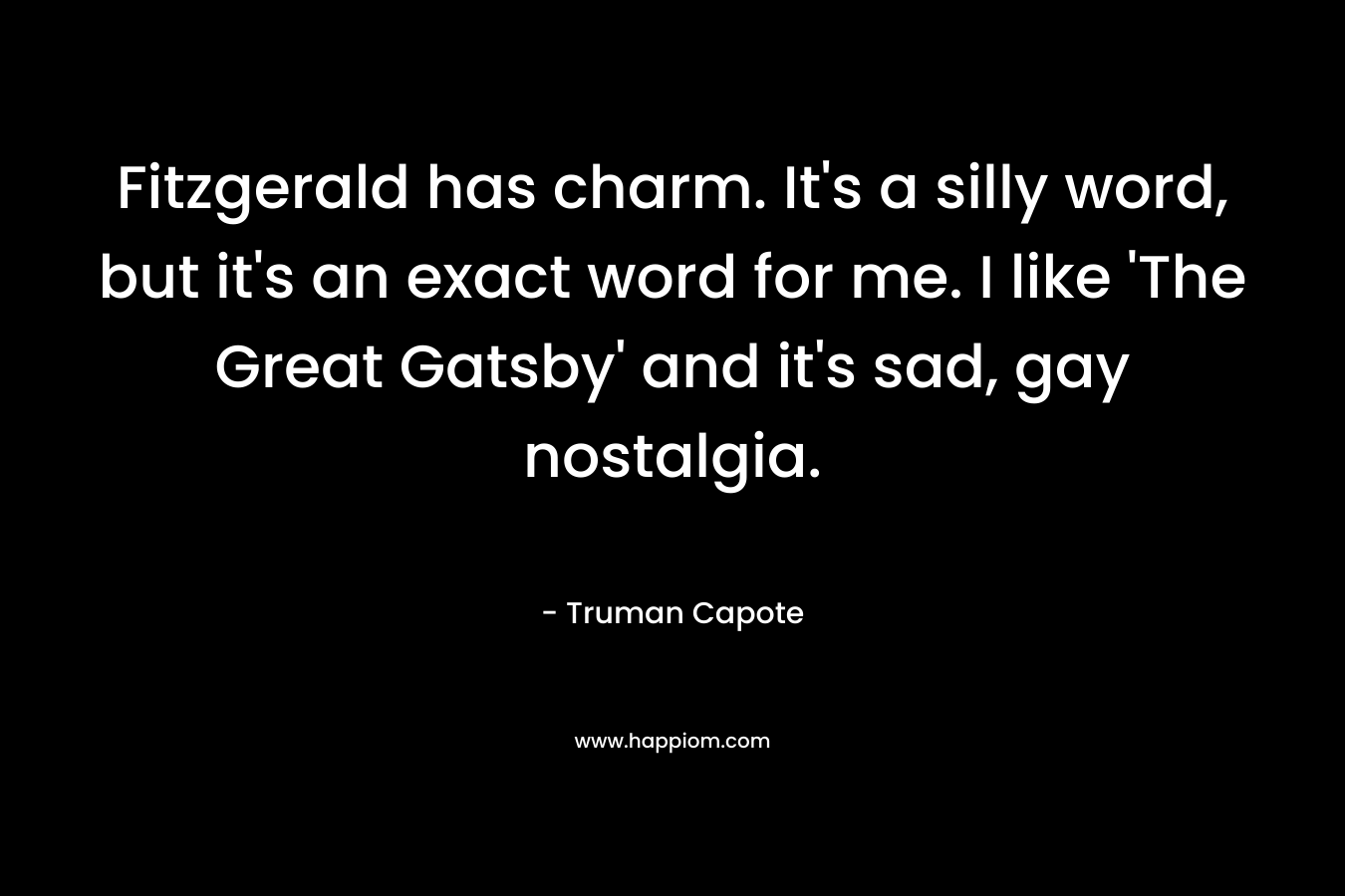 Fitzgerald has charm. It's a silly word, but it's an exact word for me. I like 'The Great Gatsby' and it's sad, gay nostalgia.